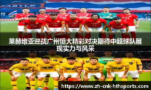 莱赫维亚迎战广州恒大精彩对决期待中超球队展现实力与风采